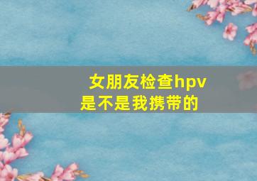 女朋友检查hpv 是不是我携带的